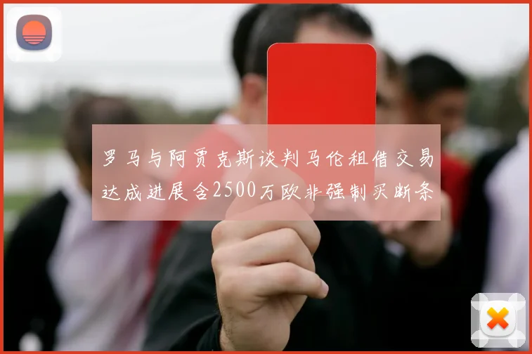 罗马与阿贾克斯谈判马伦租借交易达成进展含2500万欧非强制买断条款