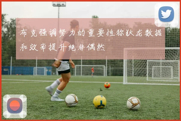 布克强调努力的重要性称狄龙数据和效率提升绝非偶然