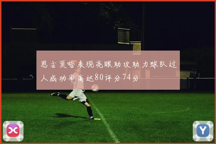 恩古莫哈表现亮眼助攻助力球队过人成功率高达80评分74分