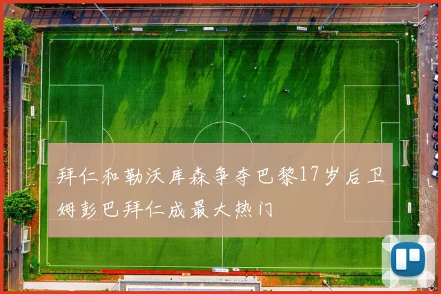 拜仁和勒沃库森争夺巴黎17岁后卫姆彭巴拜仁成最大热门