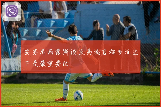 安芬尼西蒙斯谈交易流言称专注当下是最重要的