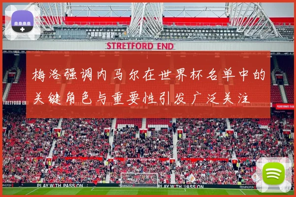 梅洛强调内马尔在世界杯名单中的关键角色与重要性引发广泛关注