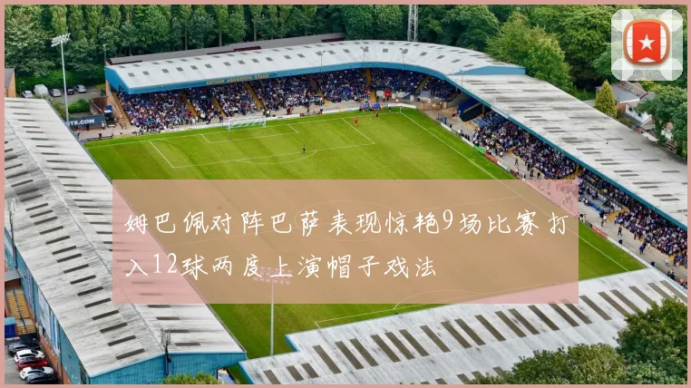姆巴佩对阵巴萨表现惊艳9场比赛打入12球两度上演帽子戏法