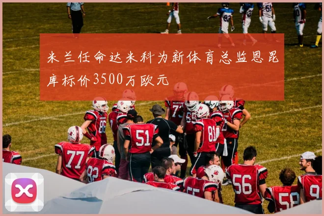 米兰任命达米科为新体育总监恩昆库标价3500万欧元