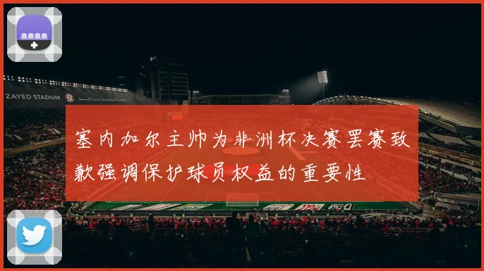 塞内加尔主帅为非洲杯决赛罢赛致歉强调保护球员权益的重要性