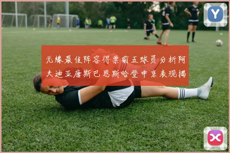 无缘最佳阵容得票前五球员分析阿夫迪亚唐斯巴恩斯哈登申京表现揭秘
