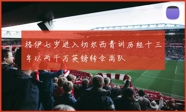 格伊七岁进入切尔西青训历经十三年以两千万英镑转会离队