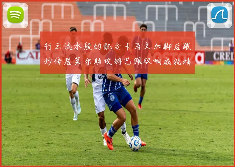 行云流水般的配合卡马文加脚后跟妙传居莱尔助攻姆巴佩双响成就精彩瞬间