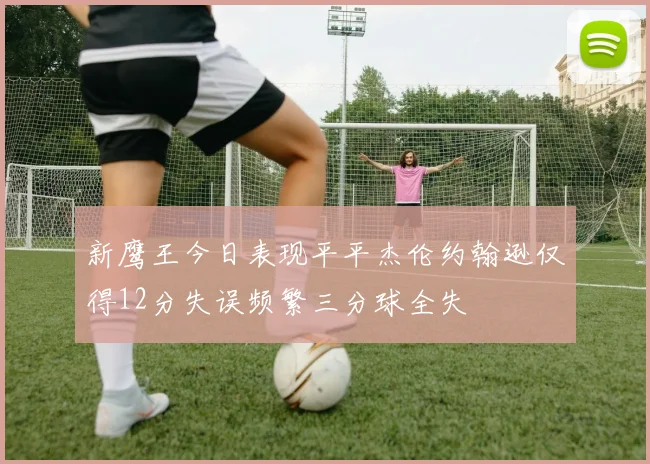 新鹰王今日表现平平杰伦约翰逊仅得12分失误频繁三分球全失