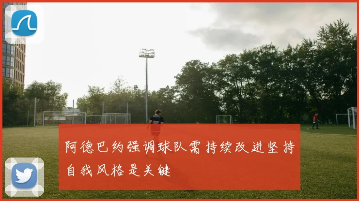 阿德巴约强调球队需持续改进坚持自我风格是关键
