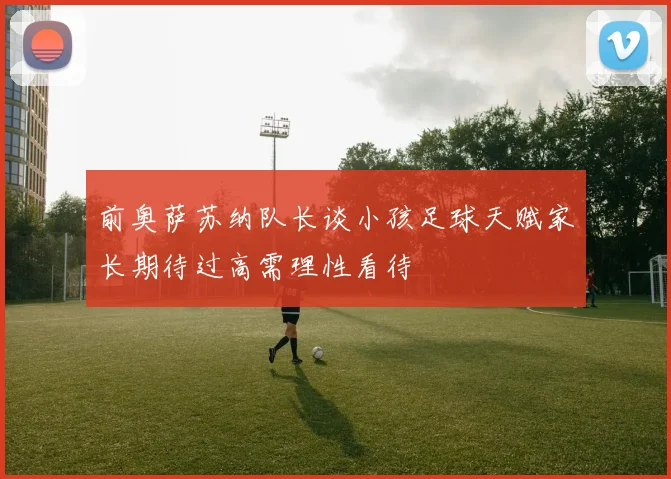 前奥萨苏纳队长谈小孩足球天赋家长期待过高需理性看待