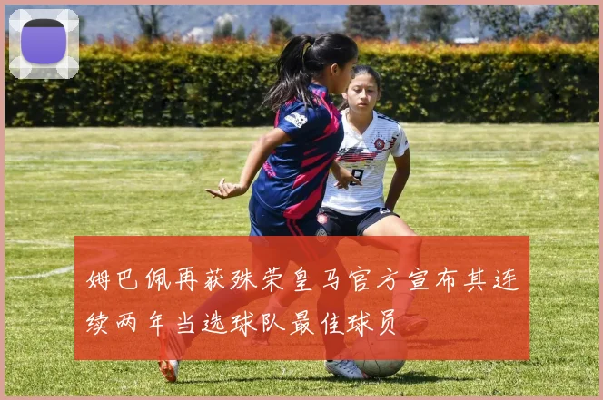 姆巴佩再获殊荣皇马官方宣布其连续两年当选球队最佳球员