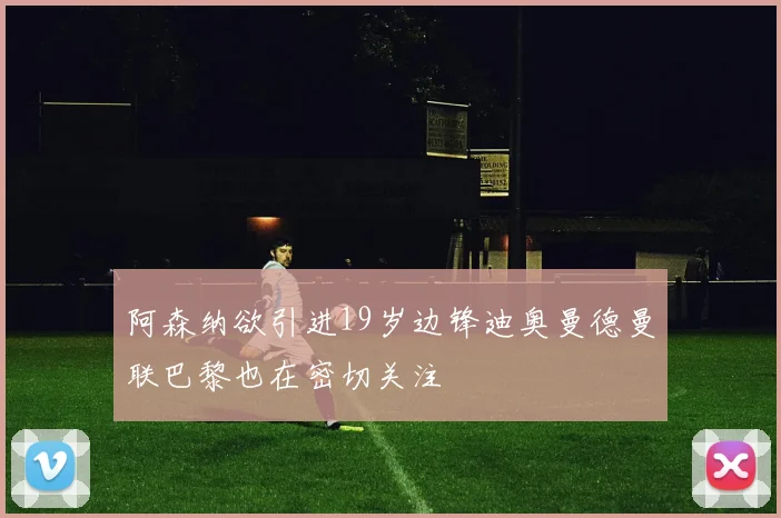 阿森纳欲引进19岁边锋迪奥曼德曼联巴黎也在密切关注