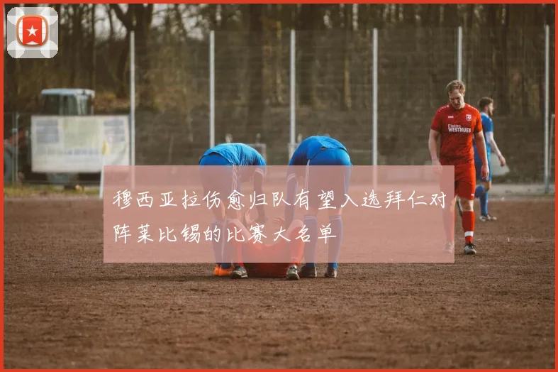 穆西亚拉伤愈归队有望入选拜仁对阵莱比锡的比赛大名单