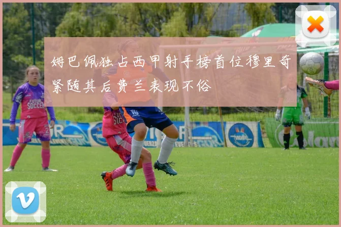 姆巴佩独占西甲射手榜首位穆里奇紧随其后费兰表现不俗